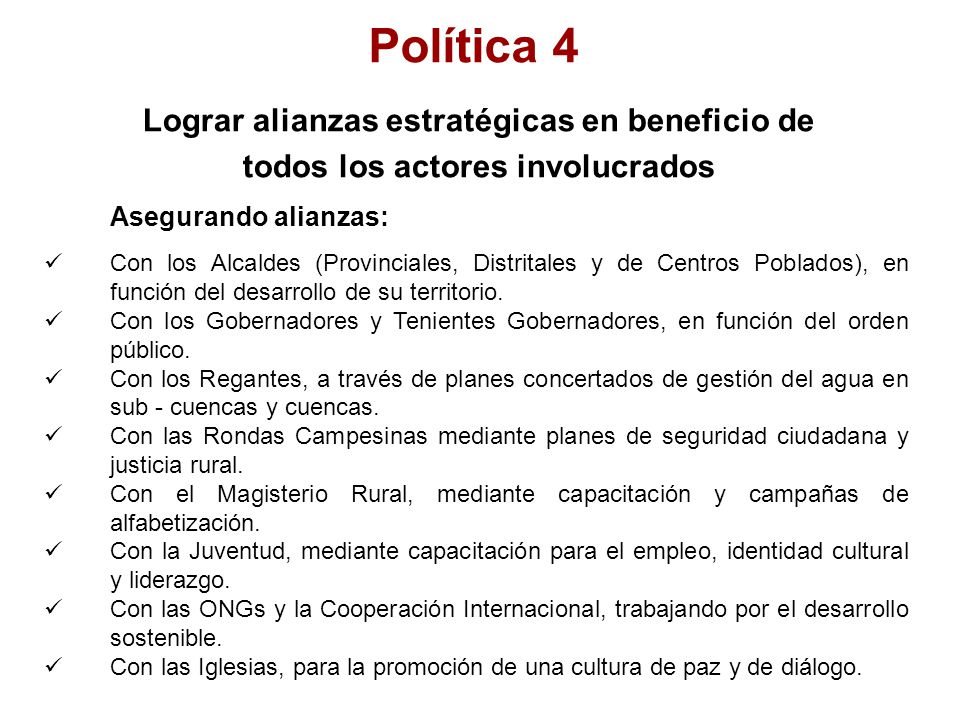 Política 4 Lograr alianzas estratégicas en beneficio de todos los actores involucrados Asegurando alianzas: Con los Alcaldes (Provinciales, Distritales y de Centros Poblados), en función del desarrollo de su territorio.