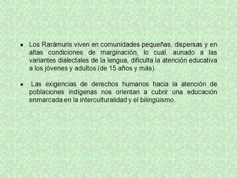  Los Rarámuris viven en comunidades pequeñas, dispersas y en altas condiciones de marginación, lo cual, aunado a las variantes dialectales de la lengua, dificulta la atención educativa a los jóvenes y adultos (de 15 años y más).