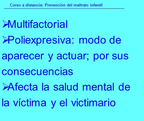  Multifactorial  Poliexpresiva: modo de aparecer y actuar; por sus consecuencias  Afecta la salud mental de la víctima y el victimario Curso a distancia: Prevención del maltrato infantil