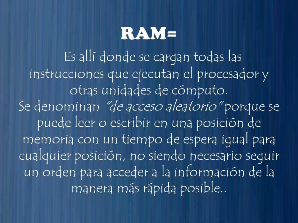 RAM= Es allí donde se cargan todas las instrucciones que ejecutan el procesador y otras unidades de cómputo.