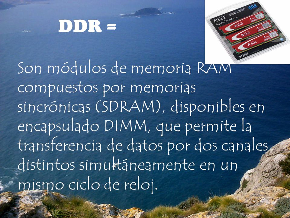 DDR = Son módulos de memoria RAM compuestos por memorias sincrónicas (SDRAM), disponibles en encapsulado DIMM, que permite la transferencia de datos por dos canales distintos simultáneamente en un mismo ciclo de reloj.