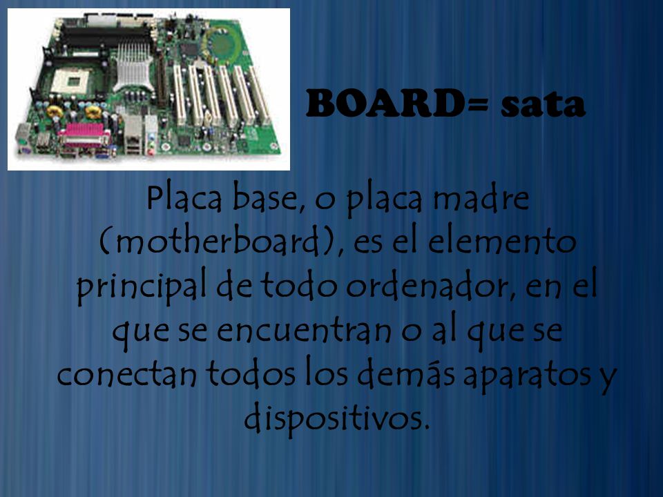 BOARD= sata P laca base, o placa madre (motherboard), es el elemento principal de todo ordenador, en el que se encuentran o al que se conectan todos los demás aparatos y dispositivos.