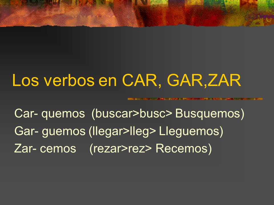 Los verbos en CAR, GAR,ZAR Car- quemos (buscar>busc> Busquemos) Gar- guemos (llegar>lleg> Lleguemos) Zar- cemos (rezar>rez> Recemos)