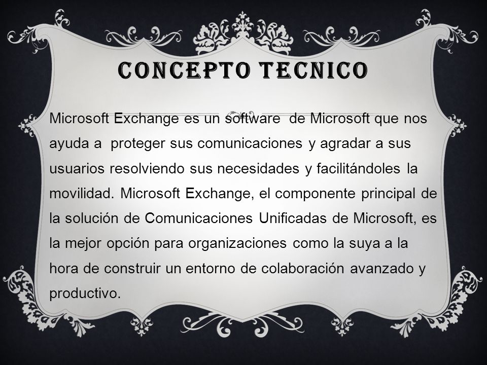 CONCEPTO TECNICO Microsoft Exchange es un software de Microsoft que nos ayuda a proteger sus comunicaciones y agradar a sus usuarios resolviendo sus necesidades y facilitándoles la movilidad.