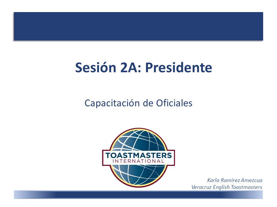 Sesión 2A: Presidente Capacitación de Oficiales Karla Ramírez Amezcua Veracruz English Toastmasters