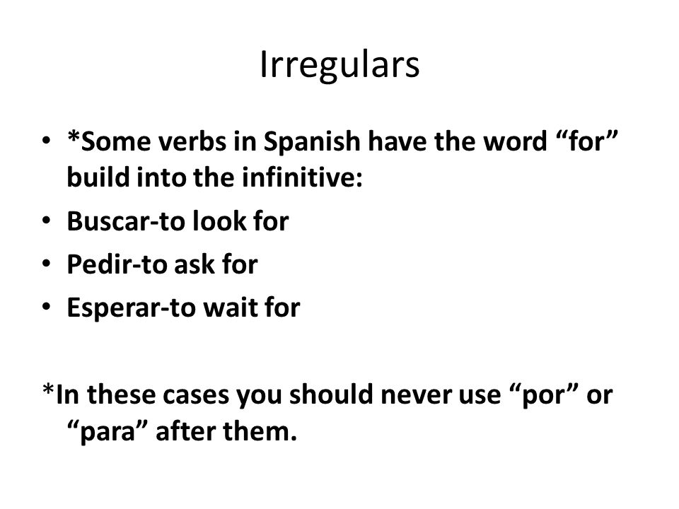 Irregulars *Some verbs in Spanish have the word for build into the infinitive: Buscar-to look for Pedir-to ask for Esperar-to wait for *In these cases you should never use por or para after them.
