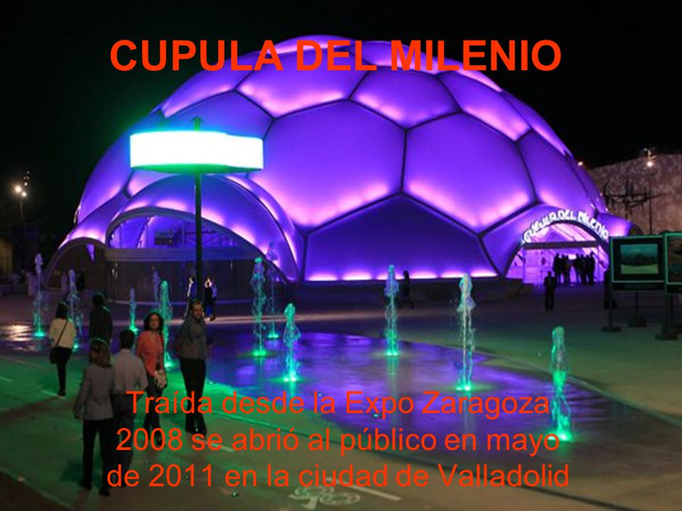 CUPULA DEL MILENIO Traída desde la Expo Zaragoza 2008 se abrió al público en mayo de 2011 en la ciudad de Valladolid