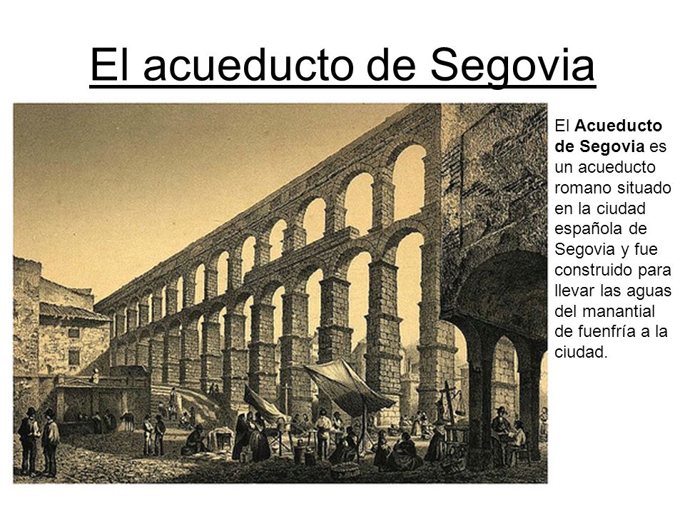 El acueducto de Segovia El Acueducto de Segovia es un acueducto romano situado en la ciudad española de Segovia y fue construido para llevar las aguas del manantial de fuenfría a la ciudad.