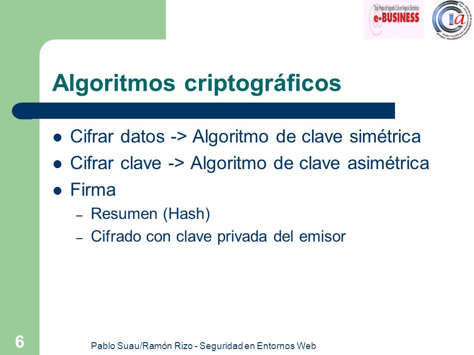 Pablo Suau/Ramón Rizo - Seguridad en Entornos Web 6 Algoritmos criptográficos Cifrar datos -> Algoritmo de clave simétrica Cifrar clave -> Algoritmo de clave asimétrica Firma – Resumen (Hash) – Cifrado con clave privada del emisor