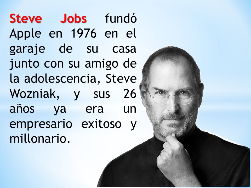 Steve Jobs Steve Jobs fundó Apple en 1976 en el garaje de su casa junto con su amigo de la adolescencia, Steve Wozniak, y sus 26 años ya era un empresario exitoso y millonario.