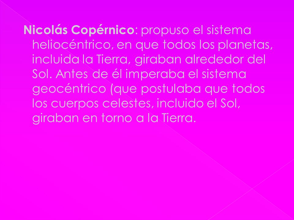 Nicolás Copérnico : propuso el sistema heliocéntrico, en que todos los planetas, incluida la Tierra, giraban alrededor del Sol.