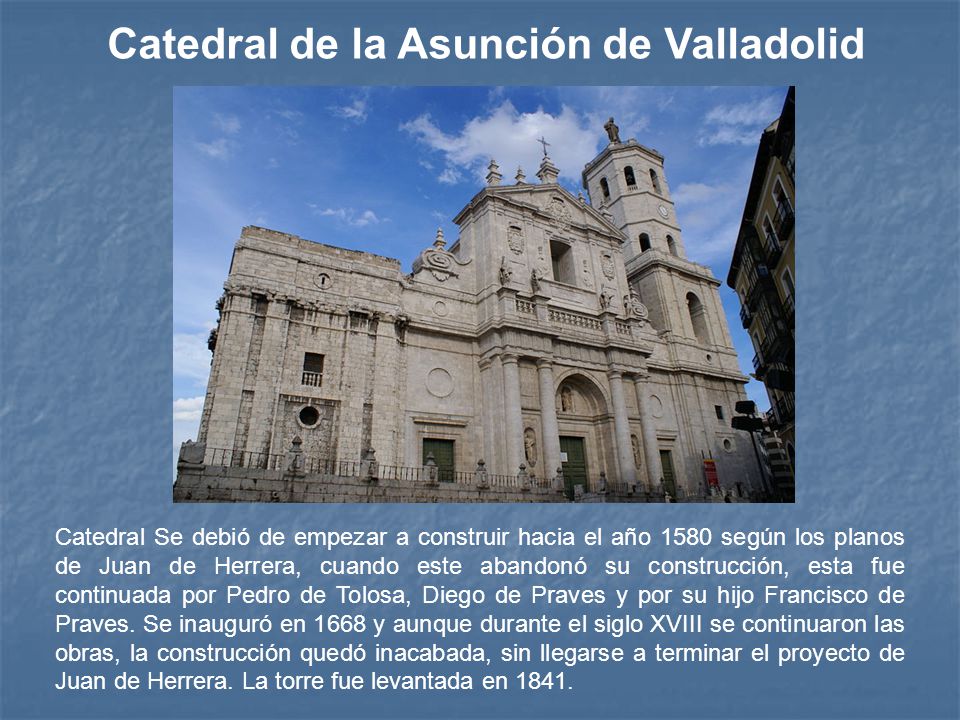Catedral Se debió de empezar a construir hacia el año 1580 según los planos de Juan de Herrera, cuando este abandonó su construcción, esta fue continuada por Pedro de Tolosa, Diego de Praves y por su hijo Francisco de Praves.