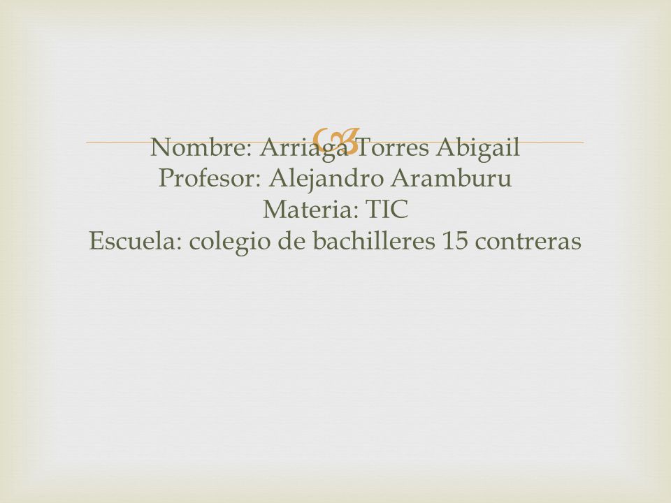 Nombre: Arriaga Torres Abigail Profesor: Alejandro Aramburu Materia: TIC Escuela: colegio de bachilleres 15 contreras