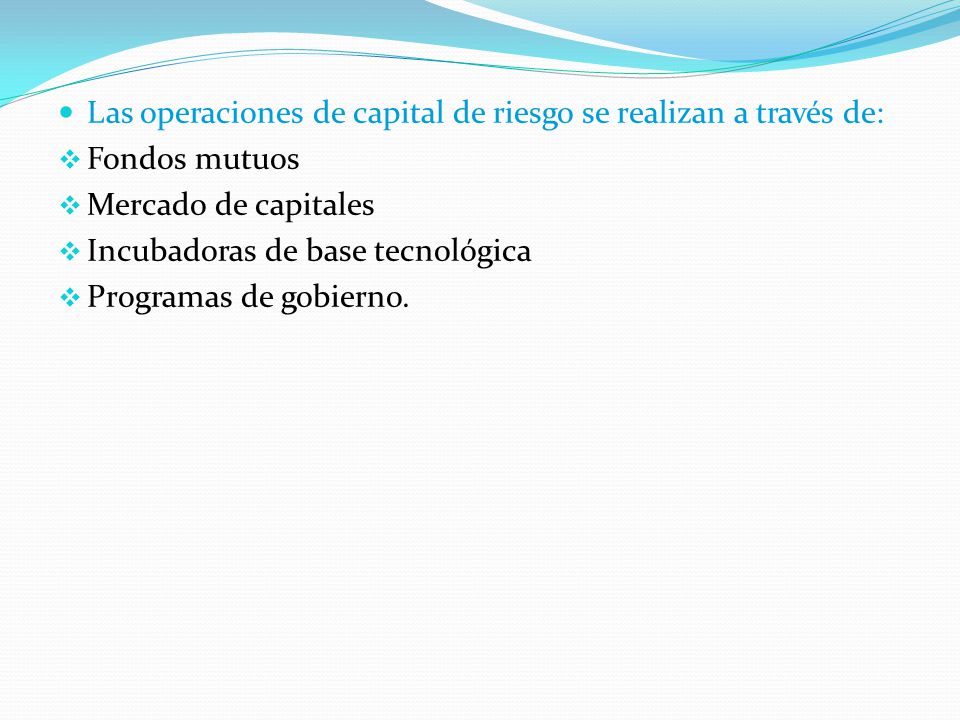 Las operaciones de capital de riesgo se realizan a través de:  Fondos mutuos  Mercado de capitales  Incubadoras de base tecnológica  Programas de gobierno.