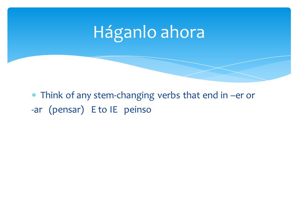  Think of any stem-changing verbs that end in –er or -ar (pensar) E to IE peinso Háganlo ahora