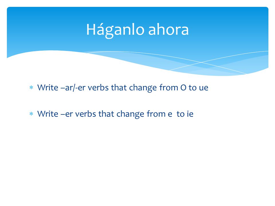  Write –ar/-er verbs that change from O to ue  Write –er verbs that change from e to ie Háganlo ahora