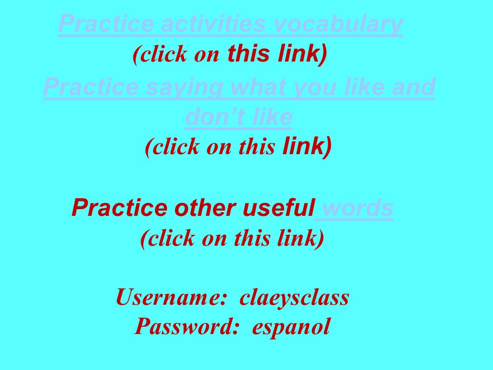 Practice activities vocabulary (click on this link) Practice saying what you like and don’t like (click on this link) Practice other useful words (click on this link) Username: claeysclass Password: espanol
