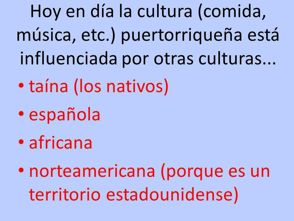 Hoy en día la cultura (comida, música, etc.) puertorriqueña está influenciada por otras culturas...