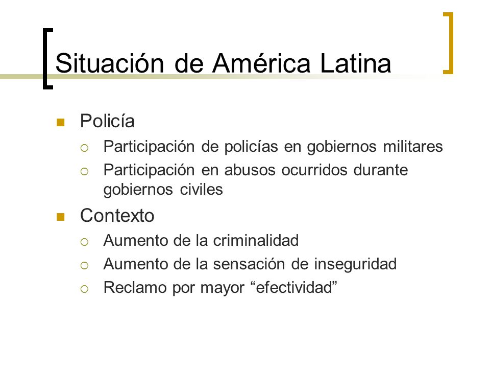 Situación de América Latina Policía  Participación de policías en gobiernos militares  Participación en abusos ocurridos durante gobiernos civiles Contexto  Aumento de la criminalidad  Aumento de la sensación de inseguridad  Reclamo por mayor efectividad