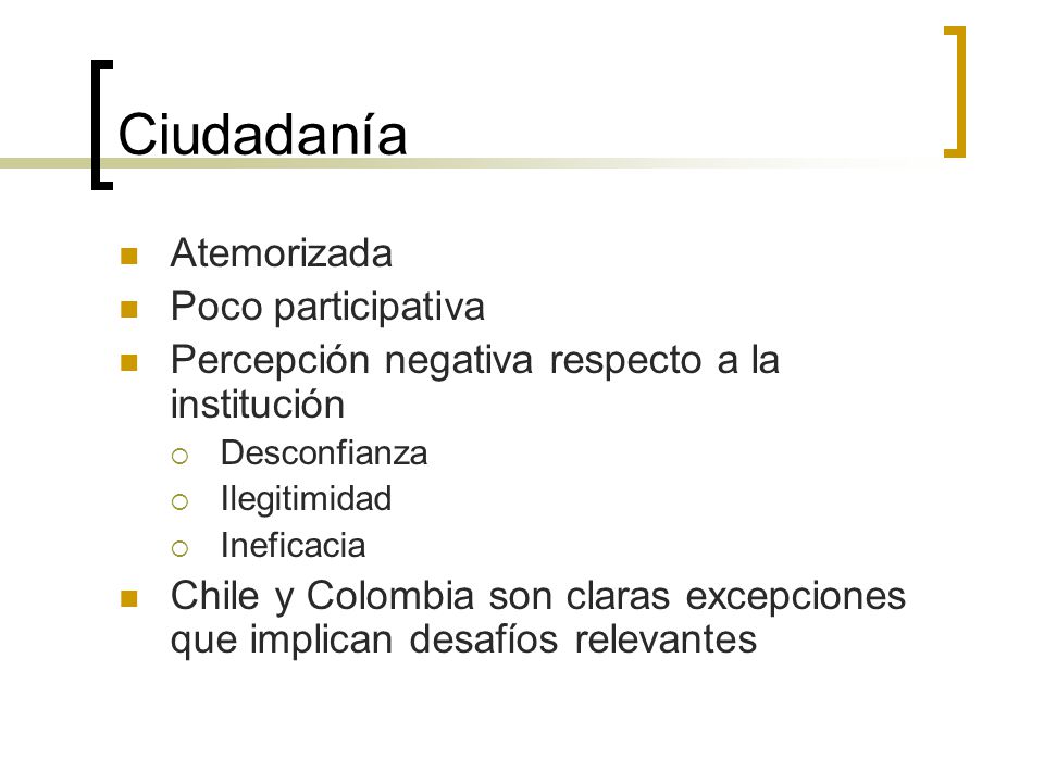 Ciudadanía Atemorizada Poco participativa Percepción negativa respecto a la institución  Desconfianza  Ilegitimidad  Ineficacia Chile y Colombia son claras excepciones que implican desafíos relevantes
