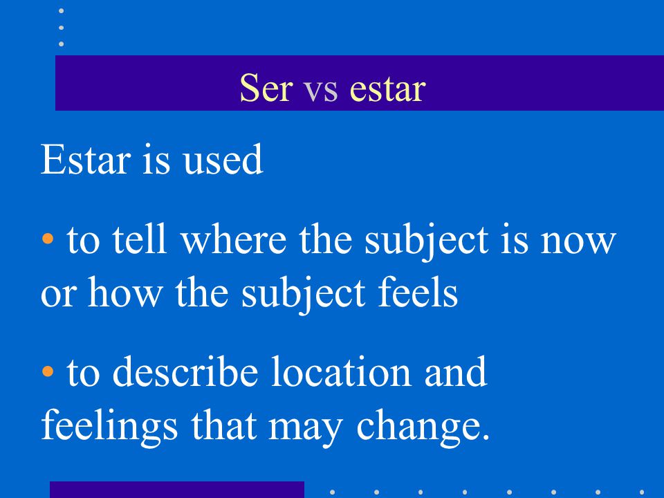 Ser vs estar Estar is used to tell where the subject is now or how the subject feels to describe location and feelings that may change.