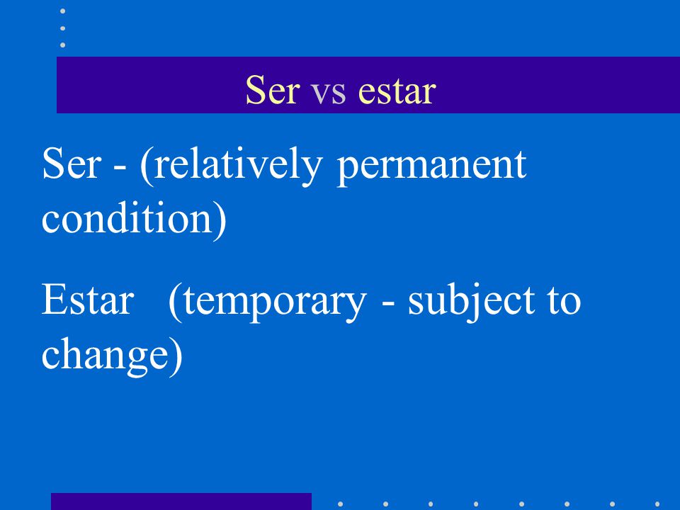 Ser vs estar Ser - (relatively permanent condition) Estar (temporary - subject to change)