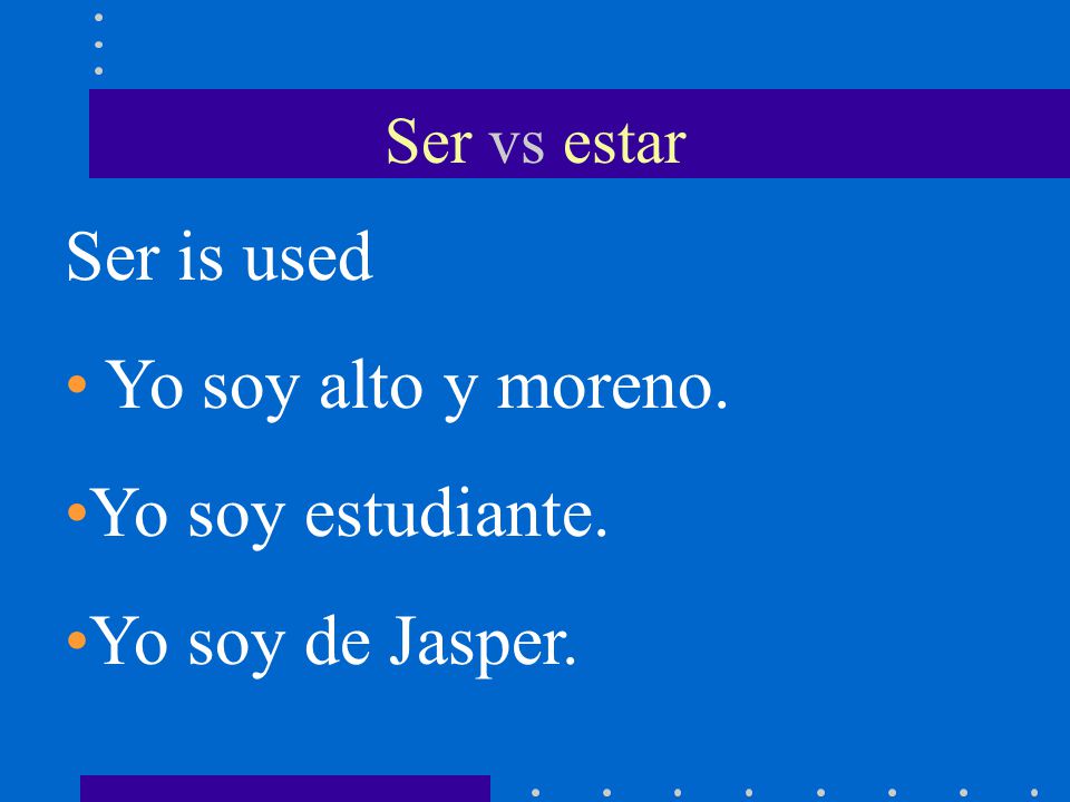 Ser vs estar Ser is used Yo soy alto y moreno. Yo soy estudiante. Yo soy de Jasper.