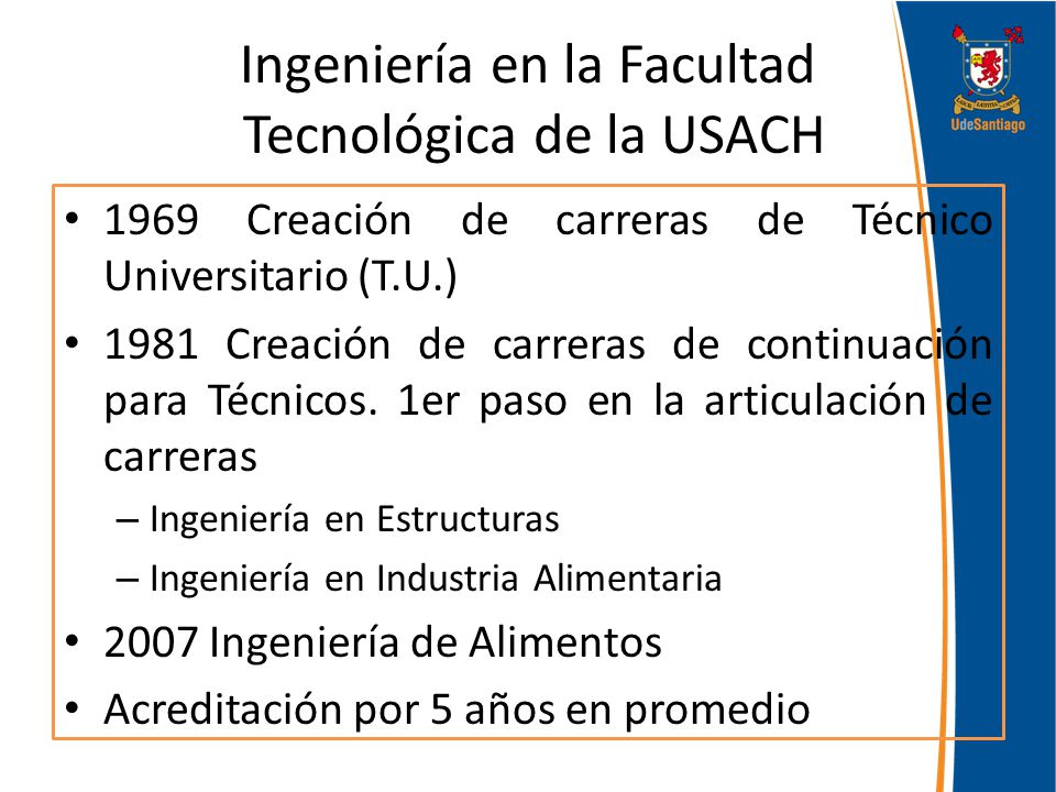 Ingeniería en la Facultad Tecnológica de la USACH 1969 Creación de carreras de Técnico Universitario (T.U.) 1981 Creación de carreras de continuación para Técnicos.
