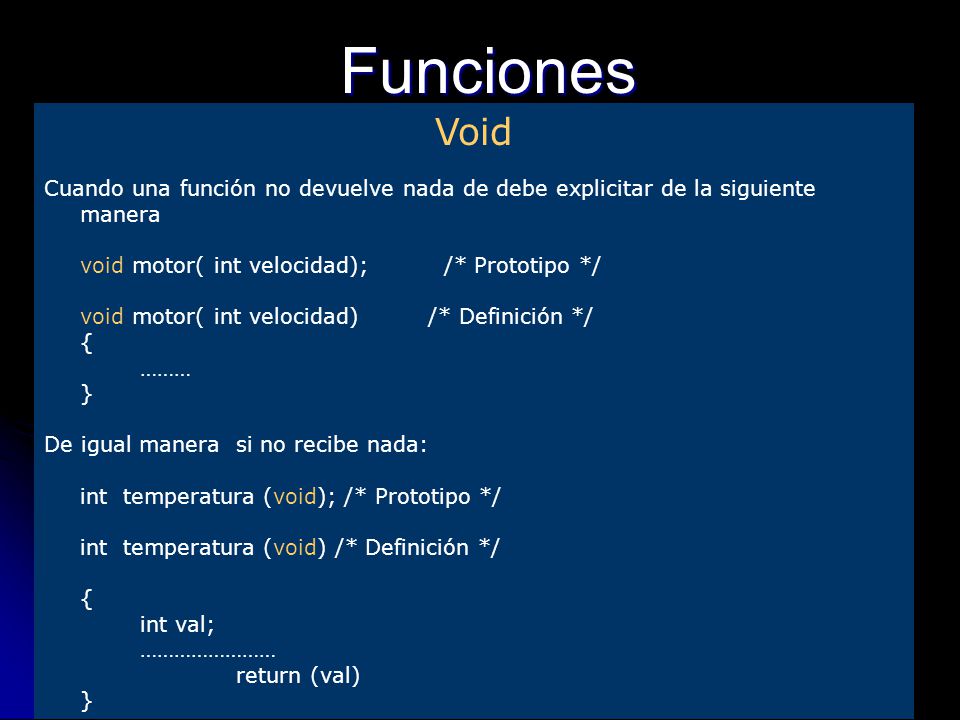 17/09/2014Catedra de Programacion I6 Funciones Void Cuando una función no devuelve nada de debe explicitar de la siguiente manera void motor( int velocidad); /* Prototipo */ void motor( int velocidad)/* Definición */ { ……… } De igual manera si no recibe nada: int temperatura (void); /* Prototipo */ int temperatura (void) /* Definición */ { int val; …………………… return (val) }