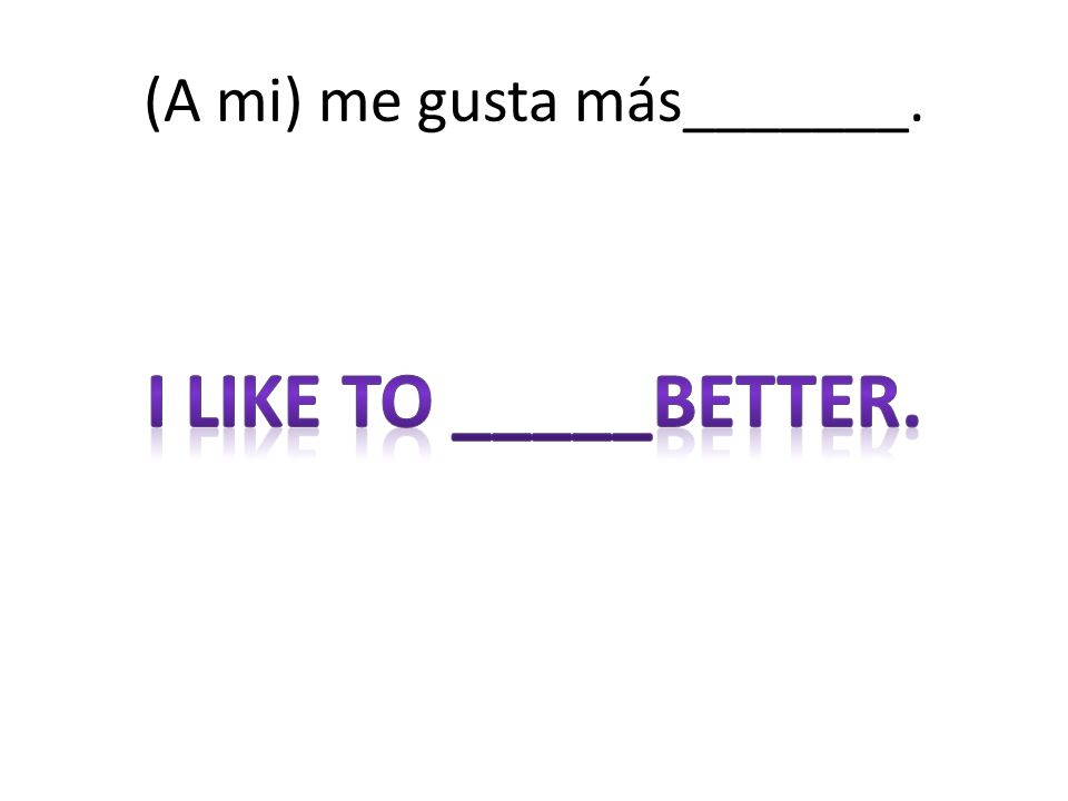 (A mi) me gusta más_______.