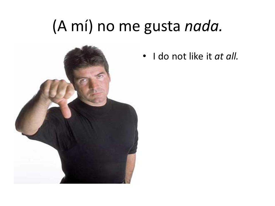 (A mí) no me gusta nada. I do not like it at all.