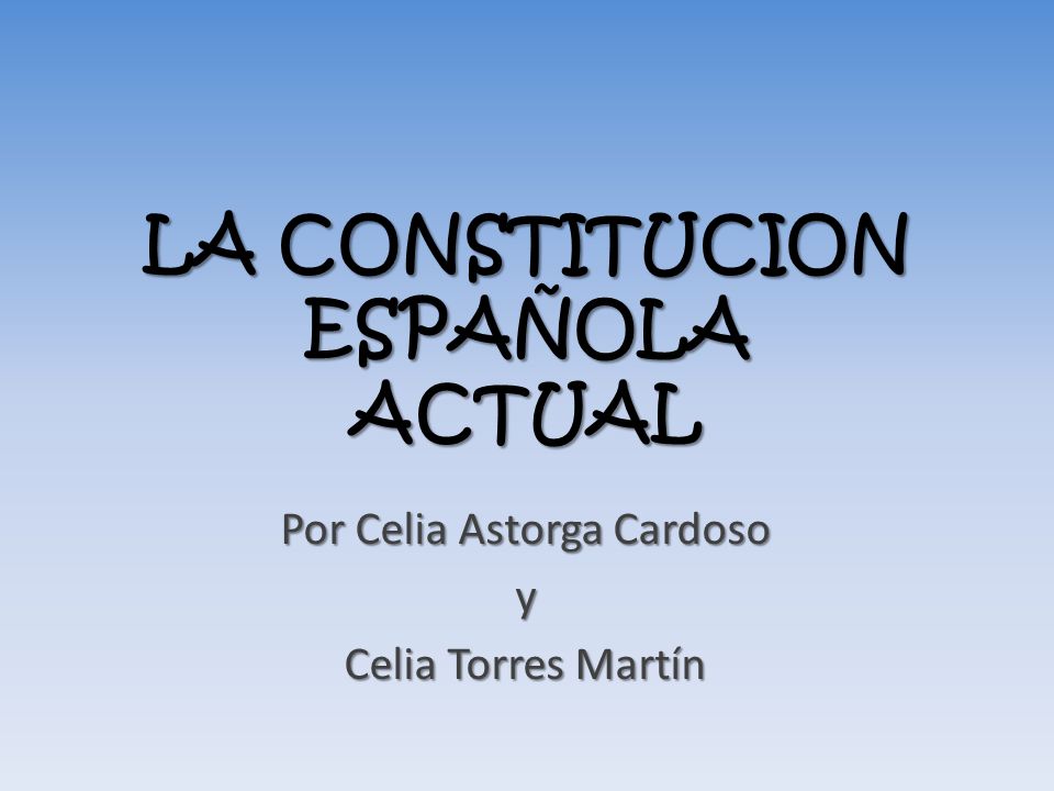 LA CONSTITUCION ESPAÑOLA ACTUAL Por Celia Astorga Cardoso y Celia Torres Martín