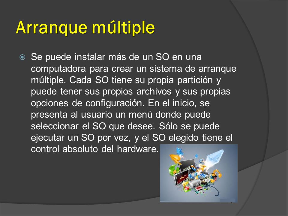 Arranque múltiple  Se puede instalar más de un SO en una computadora para crear un sistema de arranque múltiple.