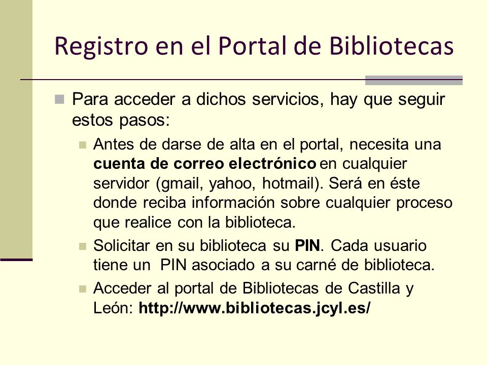 Registro en el Portal de Bibliotecas Para acceder a dichos servicios, hay que seguir estos pasos: Antes de darse de alta en el portal, necesita una cuenta de correo electrónico en cualquier servidor (gmail, yahoo, hotmail).