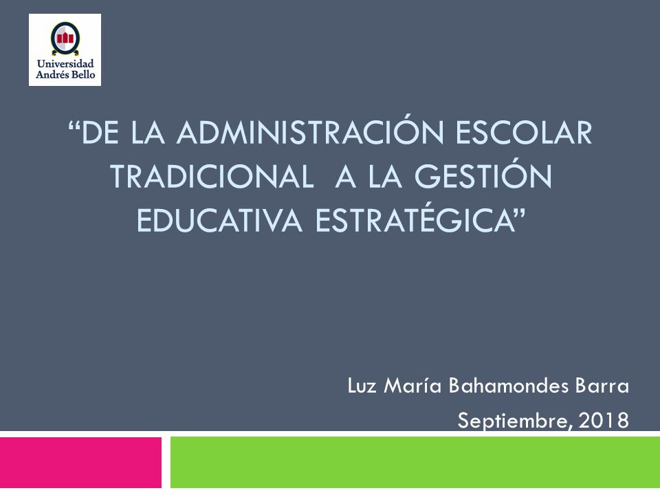 DE LA ADMINISTRACIÓN ESCOLAR TRADICIONAL A LA GESTIÓN EDUCATIVA ESTRATÉGICA Luz María Bahamondes Barra Septiembre, 2018