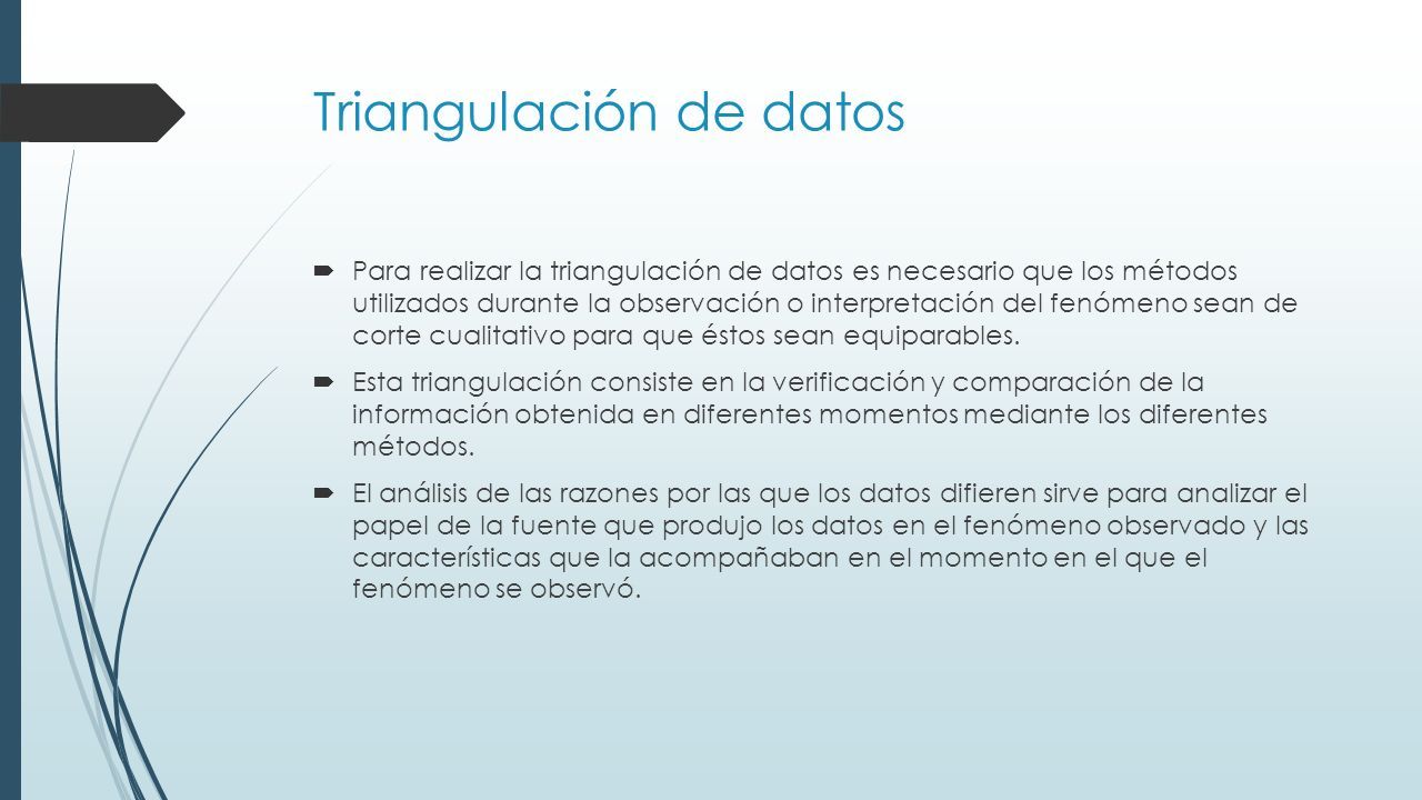 Triangulación de datos  Para realizar la triangulación de datos es necesario que los métodos utilizados durante la observación o interpretación del fenómeno sean de corte cualitativo para que éstos sean equiparables.